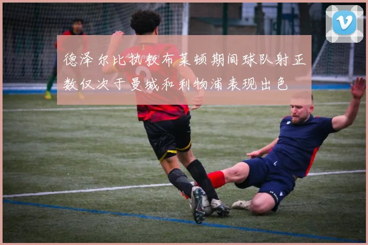 德泽尔比执教布莱顿期间球队射正数仅次于曼城和利物浦表现出色