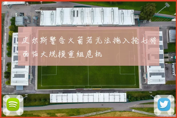皮尔斯警告火箭若无法拖入抢七将面临大规模重组危机