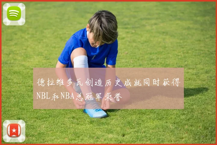 德拉维多瓦创造历史成就同时获得NBL和NBA总冠军荣誉