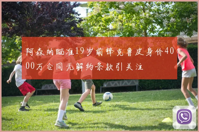 阿森纳瞄准19岁前锋克鲁皮身价4000万合同无解约条款引关注