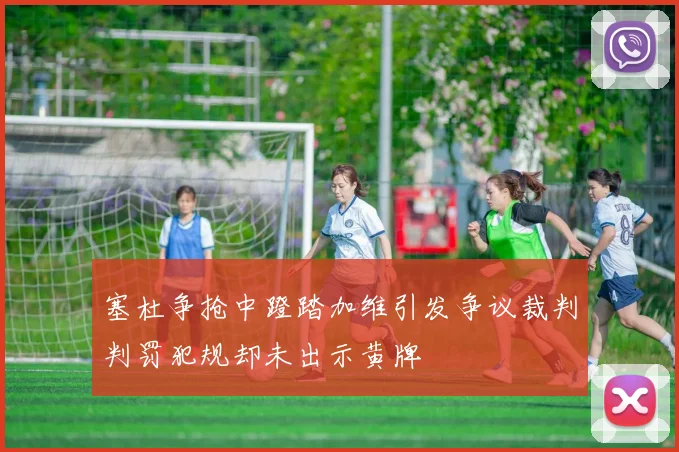 塞杜争抢中蹬踏加维引发争议裁判判罚犯规却未出示黄牌