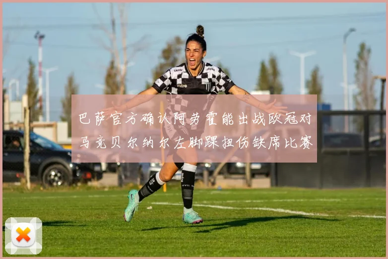 巴萨官方确认阿劳霍能出战欧冠对马竞贝尔纳尔左脚踝扭伤缺席比赛