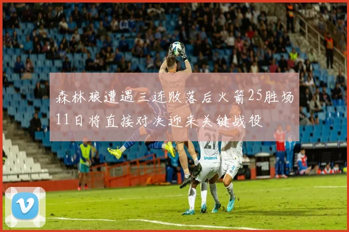 森林狼遭遇三连败落后火箭25胜场11日将直接对决迎来关键战役