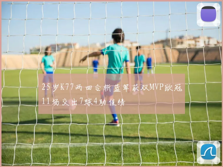 25岁K77两回合斩蓝军获双MVP欧冠11场交出7球4助佳绩