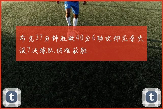 布克37分钟狂砍40分6助攻却无奈失误7次球队仍难获胜