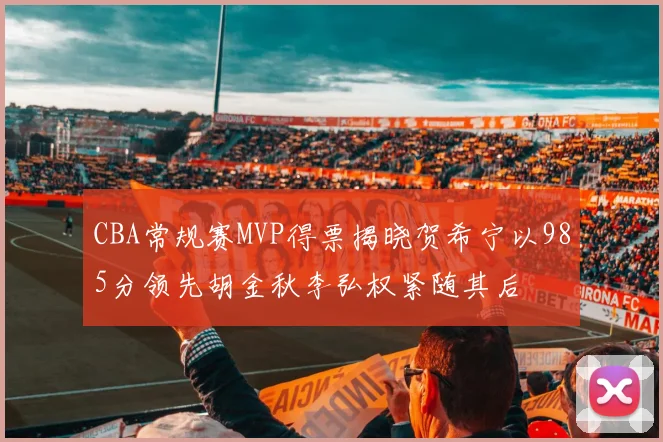 CBA常规赛MVP得票揭晓贺希宁以985分领先胡金秋李弘权紧随其后