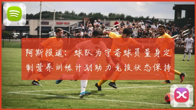 阿斯报道：球队为守斋球员量身定制营养训练计划助力竞技状态保持