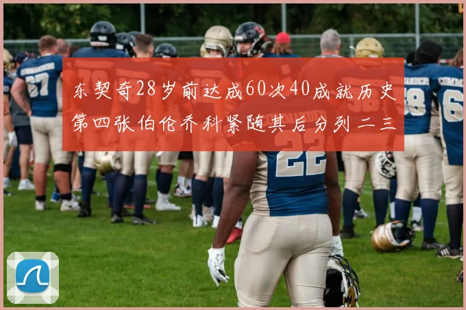 东契奇28岁前达成60次40成就历史第四张伯伦乔科紧随其后分列二三位