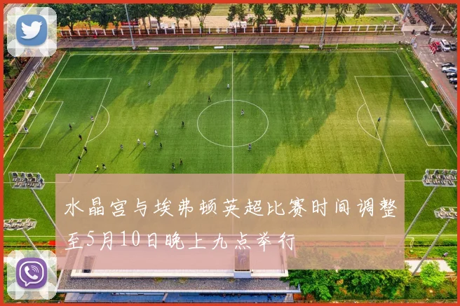 水晶宫与埃弗顿英超比赛时间调整至5月10日晚上九点举行